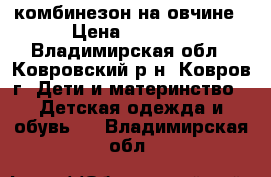 комбинезон на овчине › Цена ­ 1 500 - Владимирская обл., Ковровский р-н, Ковров г. Дети и материнство » Детская одежда и обувь   . Владимирская обл.